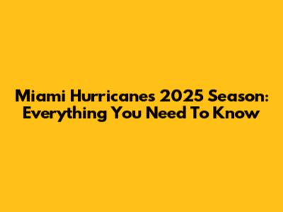 Miami Hurricanes 2025 Season: Everything You Need To Know