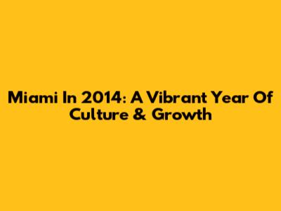 Miami In 2014: A Vibrant Year Of Culture & Growth