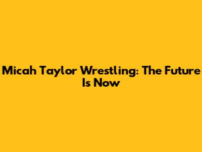 Micah Taylor Wrestling: The Future Is Now