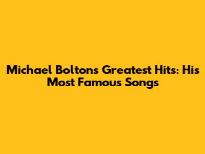 Michael Bolton's Greatest Hits: His Most Famous Songs