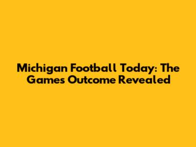 Michigan Football Today: The Game's Outcome Revealed