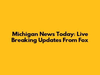 Michigan News Today: Live Breaking Updates From Fox