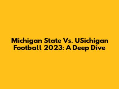 Michigan State Vs. USichigan Football 2023: A Deep Dive