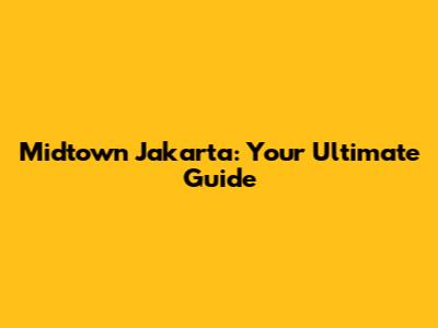 Midtown Jakarta: Your Ultimate Guide