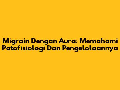 Migrain Dengan Aura: Memahami Patofisiologi Dan Pengelolaannya