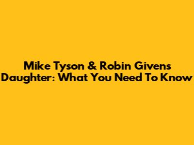 Mike Tyson & Robin Givens' Daughter: What You Need To Know