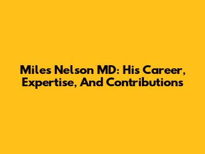 Miles Nelson MD: His Career, Expertise, And Contributions
