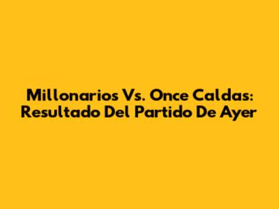 Millonarios Vs. Once Caldas: Resultado Del Partido De Ayer