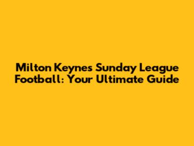 Milton Keynes Sunday League Football: Your Ultimate Guide