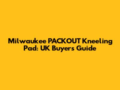 Milwaukee PACKOUT Kneeling Pad: UK Buyers' Guide