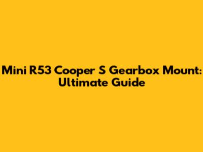 Mini R53 Cooper S Gearbox Mount: Ultimate Guide