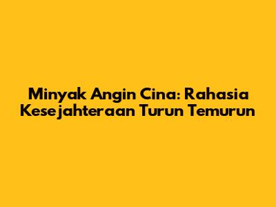 Minyak Angin Cina: Rahasia Kesejahteraan Turun Temurun