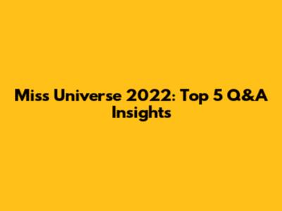 Miss Universe 2022: Top 5 Q&A Insights