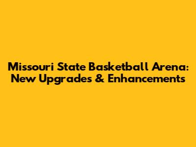 Missouri State Basketball Arena: New Upgrades & Enhancements