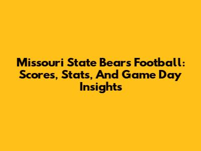Missouri State Bears Football: Scores, Stats, And Game Day Insights
