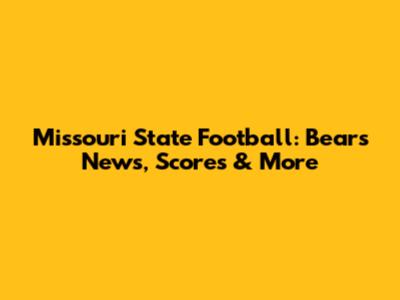 Missouri State Football: Bears News, Scores & More