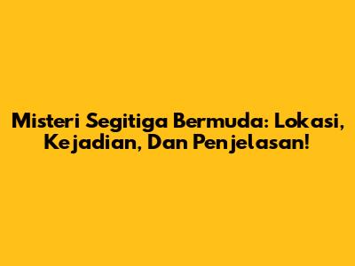 Misteri Segitiga Bermuda: Lokasi, Kejadian, Dan Penjelasan!