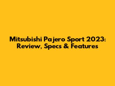 Mitsubishi Pajero Sport 2023: Review, Specs & Features