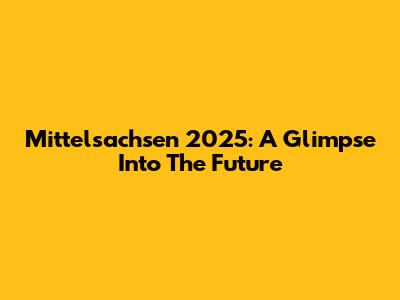 Mittelsachsen 2025: A Glimpse Into The Future