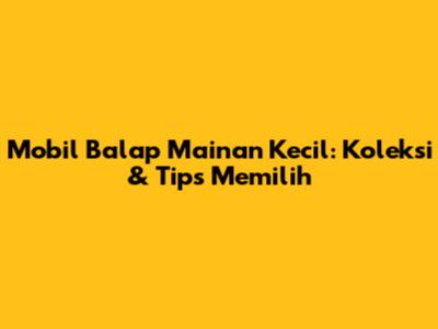 Mobil Balap Mainan Kecil: Koleksi & Tips Memilih