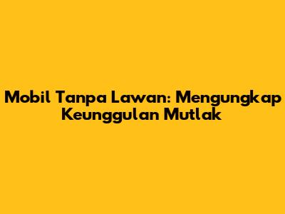 Mobil Tanpa Lawan: Mengungkap Keunggulan Mutlak