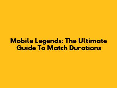 Mobile Legends: The Ultimate Guide To Match Durations
