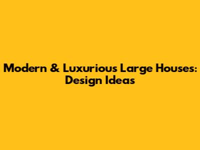 Modern & Luxurious Large Houses: Design Ideas