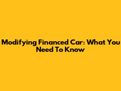 Modifying Financed Car: What You Need To Know