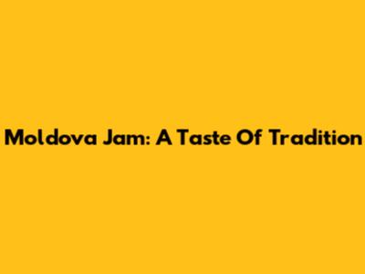 Moldova Jam: A Taste Of Tradition