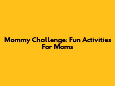 Mommy Challenge: Fun Activities For Moms