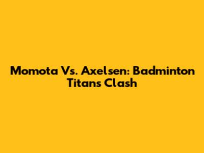 Momota Vs. Axelsen: Badminton Titans Clash