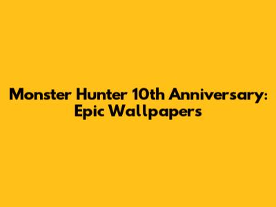Monster Hunter 10th Anniversary: Epic Wallpapers