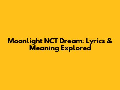 Moonlight NCT Dream: Lyrics & Meaning Explored