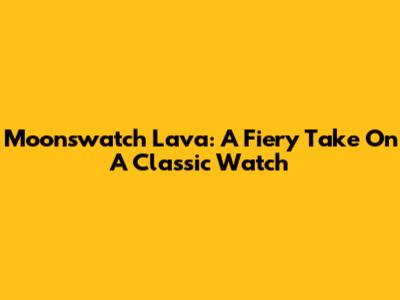 Moonswatch Lava: A Fiery Take On A Classic Watch