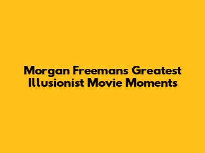 Morgan Freeman's Greatest Illusionist Movie Moments