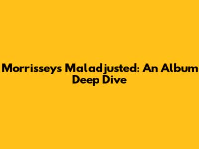 Morrissey's Maladjusted: An Album Deep Dive
