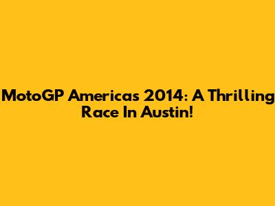 MotoGP Americas 2014: A Thrilling Race In Austin!