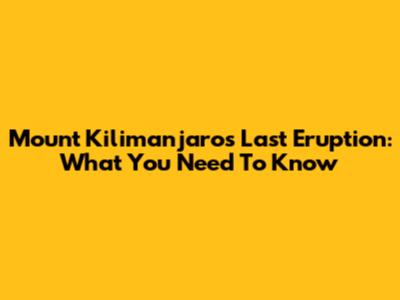 Mount Kilimanjaro's Last Eruption: What You Need To Know