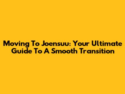 Moving To Joensuu: Your Ultimate Guide To A Smooth Transition