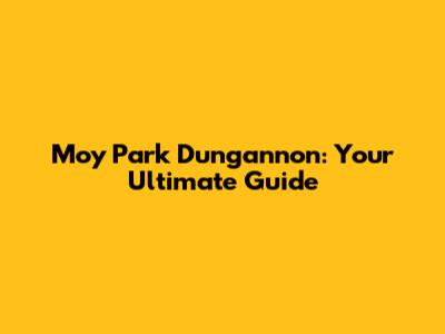 Moy Park Dungannon: Your Ultimate Guide