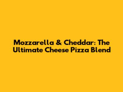 Mozzarella & Cheddar: The Ultimate Cheese Pizza Blend