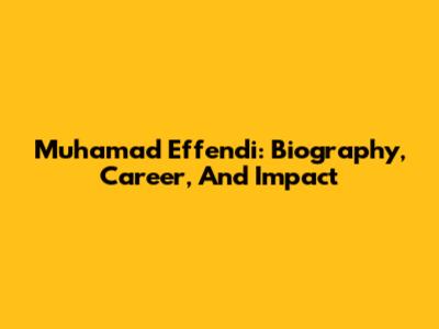 Muhamad Effendi: Biography, Career, And Impact