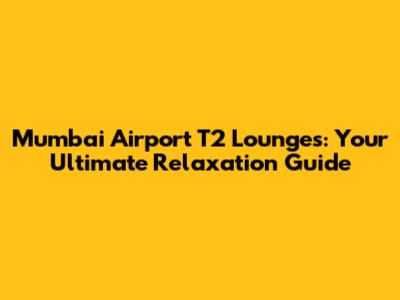 Mumbai Airport T2 Lounges: Your Ultimate Relaxation Guide