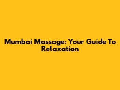 Mumbai Massage: Your Guide To Relaxation