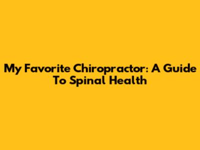 My Favorite Chiropractor: A Guide To Spinal Health
