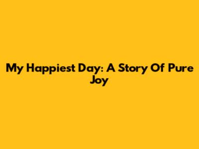 My Happiest Day: A Story Of Pure Joy