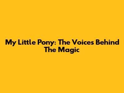 My Little Pony: The Voices Behind The Magic