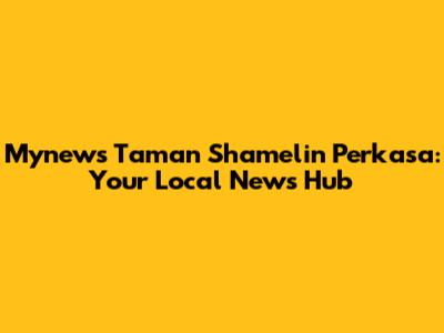 Mynews Taman Shamelin Perkasa: Your Local News Hub