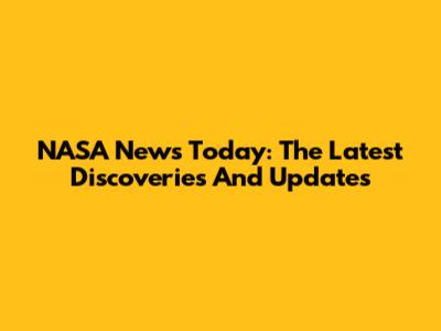 NASA News Today: The Latest Discoveries And Updates
