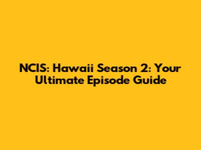 NCIS: Hawaii Season 2: Your Ultimate Episode Guide
